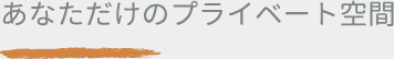 あなただけのプライベート空間